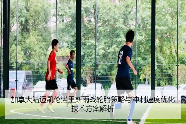 加拿大站迈凯伦诺里斯雨战轮胎策略与冲刺速度优化技术方案解析