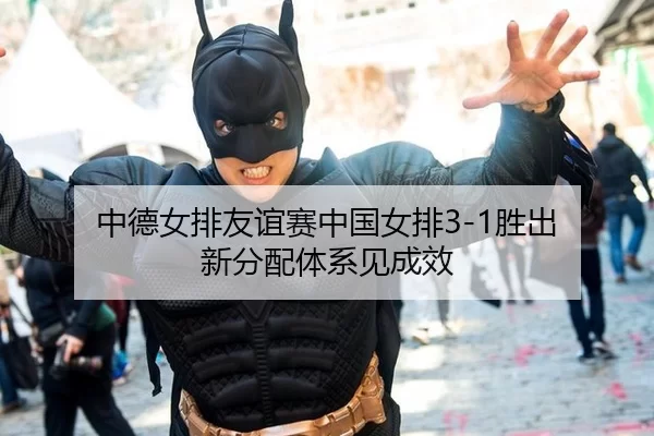 中德女排友谊赛中国女排3-1胜出 新分配体系见成效